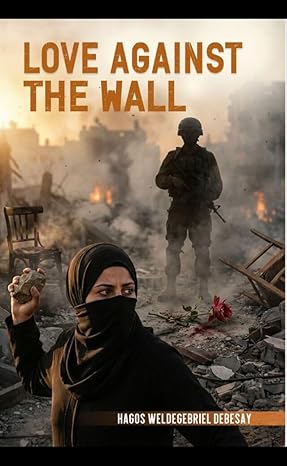 Love Against the Wall by Hagos Weldegebriel Debesay is a literary novel set in Gaza during the Second Intifada, following Siham, a young Palestinian woman, and Caleb, an Israeli soldier, as love emerges amid war, occupation, and moral conflict, exploring the resilience of the human heart against fear, violence, and division.