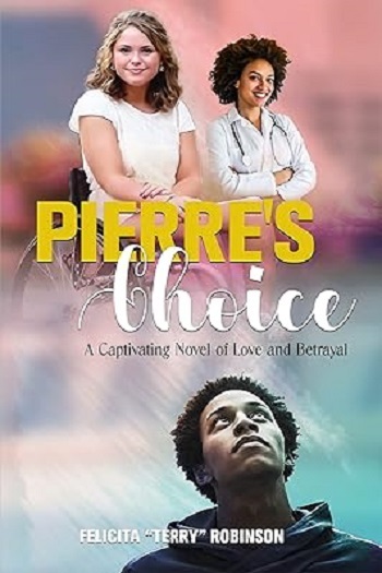 A fiction novel, Pierre’s Choice: A Captivating Novel of Love and Betrayal by Felicita “Terry” Robinson explores themes of love, loyalty, and betrayal; published by Writers of the West.